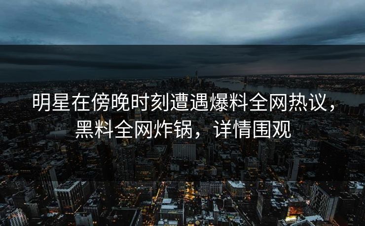 明星在傍晚时刻遭遇爆料全网热议，黑料全网炸锅，详情围观