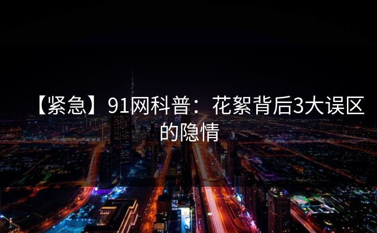 【紧急】91网科普：花絮背后3大误区的隐情