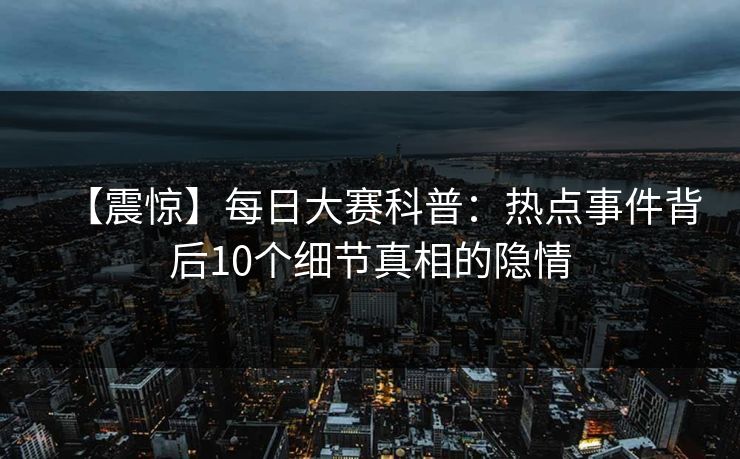 【震惊】每日大赛科普：热点事件背后10个细节真相的隐情