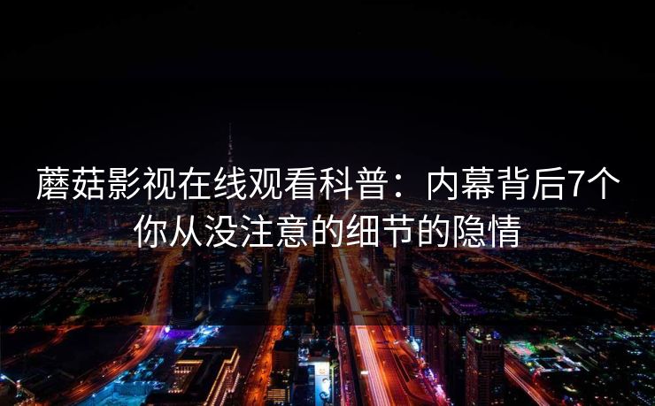 蘑菇影视在线观看科普：内幕背后7个你从没注意的细节的隐情