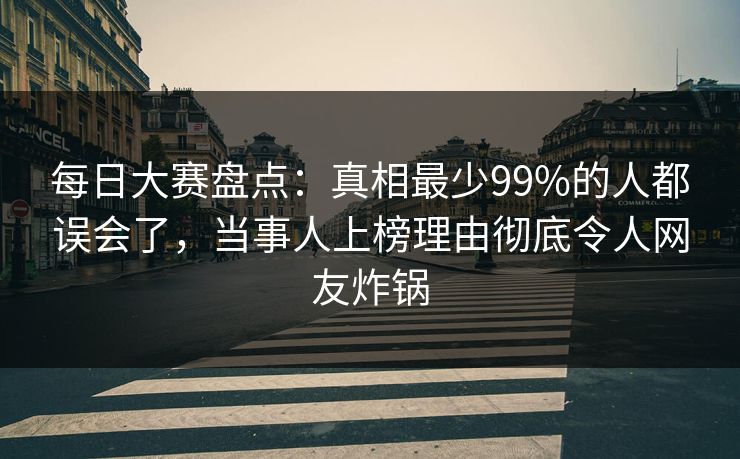 每日大赛盘点：真相最少99%的人都误会了，当事人上榜理由彻底令人网友炸锅