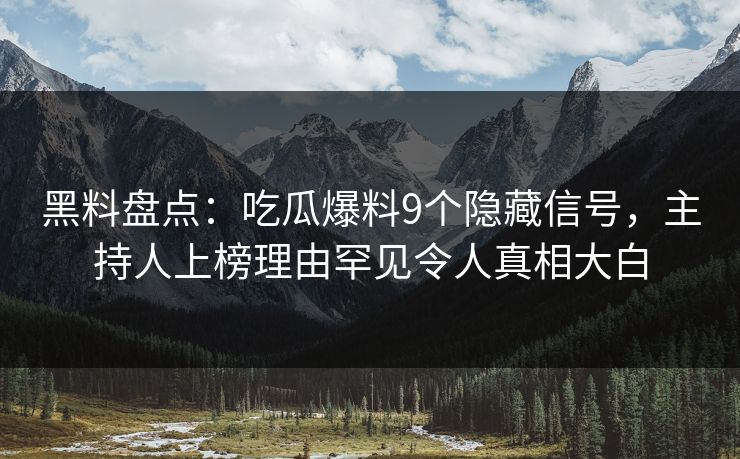 黑料盘点：吃瓜爆料9个隐藏信号，主持人上榜理由罕见令人真相大白