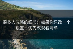 很多人忽略的细节：如果你只改一个设置：优先改观看清单