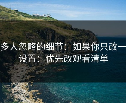 很多人忽略的细节：如果你只改一个设置：优先改观看清单
