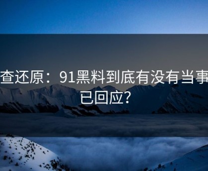 调查还原：91黑料到底有没有当事人已回应？