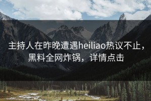 主持人在昨晚遭遇heiliao热议不止，黑料全网炸锅，详情点击