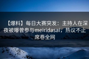 【爆料】每日大赛突发：主持人在深夜被曝曾参与meiridasai，热议不止席卷全网