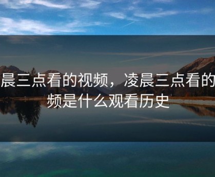 凌晨三点看的视频,凌晨三点看的视频是什么观看历史