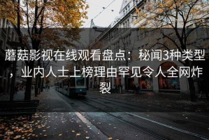蘑菇影视在线观看盘点：秘闻3种类型，业内人士上榜理由罕见令人全网炸裂