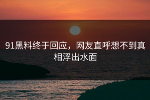 91黑料终于回应，网友直呼想不到真相浮出水面