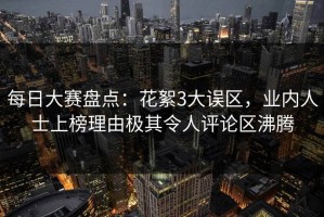 每日大赛盘点：花絮3大误区，业内人士上榜理由极其令人评论区沸腾