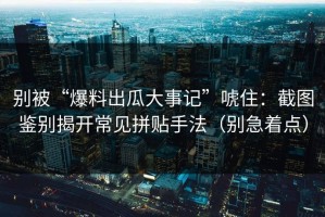 别被“爆料出瓜大事记”唬住：截图鉴别揭开常见拼贴手法（别急着点）