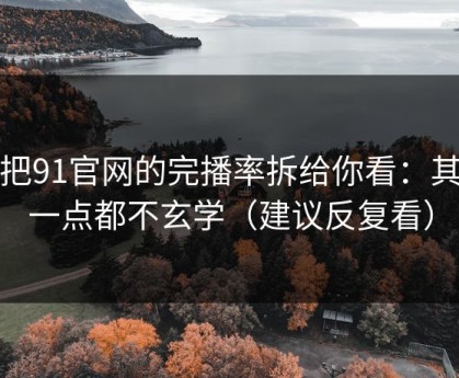 我把91官网的完播率拆给你看：其实一点都不玄学（建议反复看）