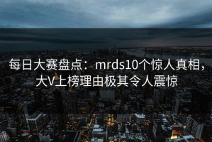 每日大赛盘点：mrds10个惊人真相，大V上榜理由极其令人震惊