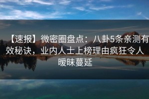 【速报】微密圈盘点：八卦5条亲测有效秘诀，业内人士上榜理由疯狂令人暧昧蔓延