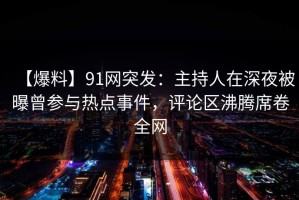 【爆料】91网突发：主持人在深夜被曝曾参与热点事件，评论区沸腾席卷全网