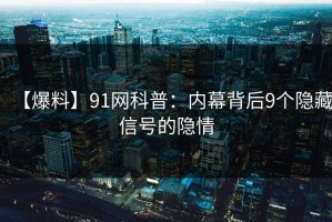 【爆料】91网科普：内幕背后9个隐藏信号的隐情