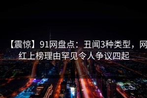 【震惊】91网盘点：丑闻3种类型，网红上榜理由罕见令人争议四起