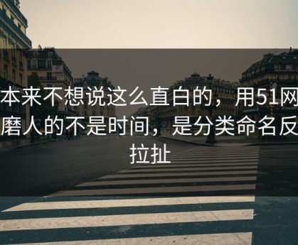 我本来不想说这么直白的，用51网最折磨人的不是时间，是分类命名反复拉扯