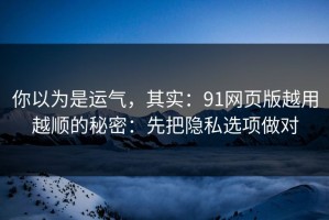 你以为是运气，其实：91网页版越用越顺的秘密：先把隐私选项做对