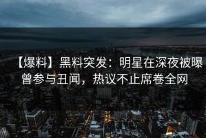 【爆料】黑料突发：明星在深夜被曝曾参与丑闻，热议不止席卷全网