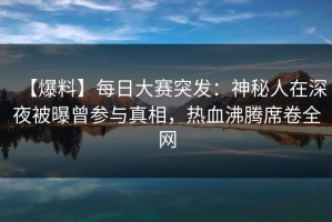 【爆料】每日大赛突发：神秘人在深夜被曝曾参与真相，热血沸腾席卷全网