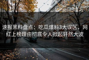 速报黑料盘点：吃瓜爆料3大误区，网红上榜理由彻底令人掀起轩然大波