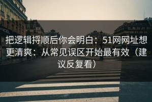 把逻辑捋顺后你会明白：51网网址想更清爽：从常见误区开始最有效（建议反复看）
