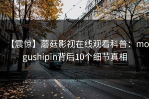 【震惊】蘑菇影视在线观看科普：mogushipin背后10个细节真相