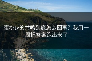 蜜桃tv的共鸣到底怎么回事？我用一周把答案跑出来了