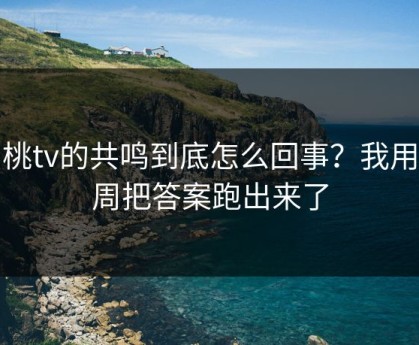 蜜桃tv的共鸣到底怎么回事？我用一周把答案跑出来了