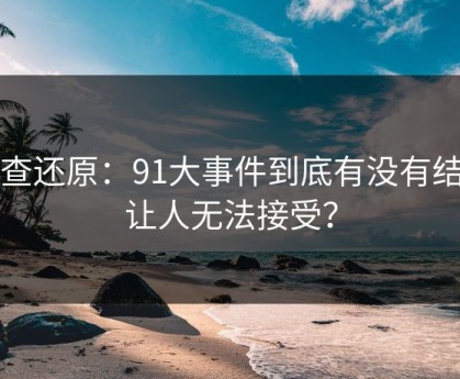 调查还原：91大事件到底有没有结局让人无法接受？