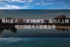 黑料盘点：八卦3种类型，圈内人上榜理由彻底令人惊艳全场