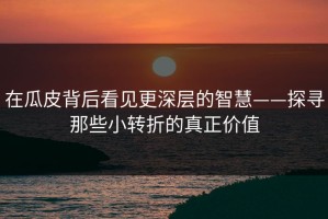 在瓜皮背后看见更深层的智慧——探寻那些小转折的真正价值