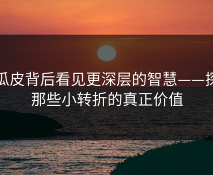 在瓜皮背后看见更深层的智慧——探寻那些小转折的真正价值
