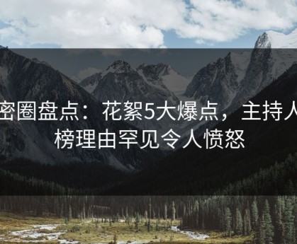 微密圈盘点：花絮5大爆点，主持人上榜理由罕见令人愤怒