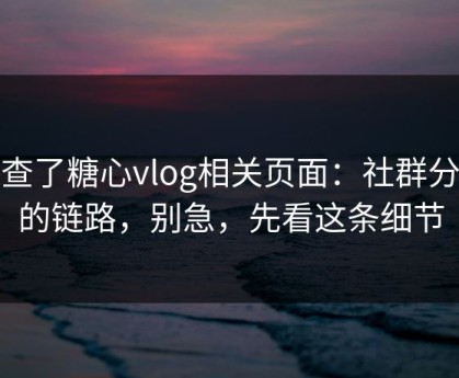 我查了糖心vlog相关页面：社群分发的链路，别急，先看这条细节