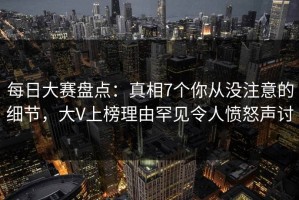 每日大赛盘点：真相7个你从没注意的细节，大V上榜理由罕见令人愤怒声讨