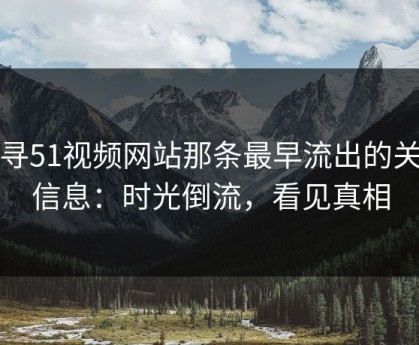 探寻51视频网站那条最早流出的关键信息：时光倒流，看见真相