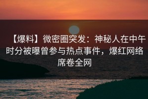 【爆料】微密圈突发：神秘人在中午时分被曝曾参与热点事件，爆红网络席卷全网