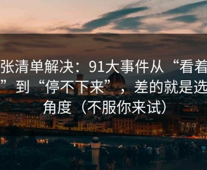 一张清单解决：91大事件从“看着舒服”到“停不下来”，差的就是选题角度（不服你来试）