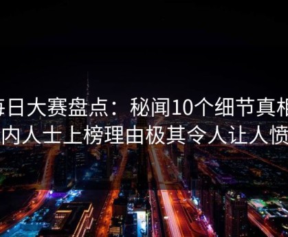 每日大赛盘点：秘闻10个细节真相，业内人士上榜理由极其令人让人愤怒