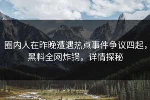 圈内人在昨晚遭遇热点事件争议四起，黑料全网炸锅，详情探秘