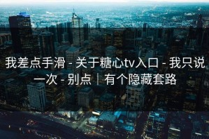 我差点手滑 - 关于糖心tv入口 - 我只说一次 - 别点｜有个隐藏套路