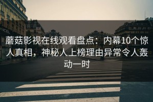 蘑菇影视在线观看盘点：内幕10个惊人真相，神秘人上榜理由异常令人轰动一时