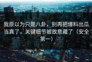 我原以为只是八卦，别再把爆料出瓜当真了，关键细节被故意藏了（安全第一）