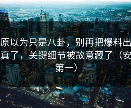 我原以为只是八卦，别再把爆料出瓜当真了，关键细节被故意藏了（安全第一）