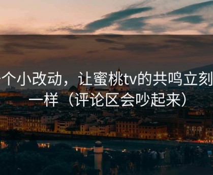 一个小改动，让蜜桃tv的共鸣立刻不一样（评论区会吵起来）