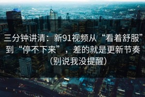 三分钟讲清：新91视频从“看着舒服”到“停不下来”，差的就是更新节奏（别说我没提醒）