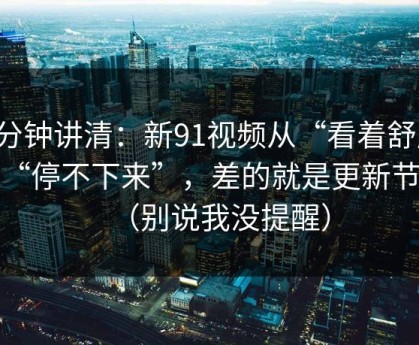 三分钟讲清：新91视频从“看着舒服”到“停不下来”，差的就是更新节奏（别说我没提醒）